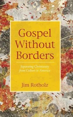 Gospel Without Borders: Separating Christianity from Culture in America - Jim Rotholz - cover