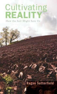 Cultivating Reality: How the Soil Might Save Us - Ragan Sutterfield - cover