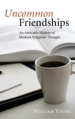 Uncommon Friendships: An Amicable History of Modern Religious Thought - William Young - cover