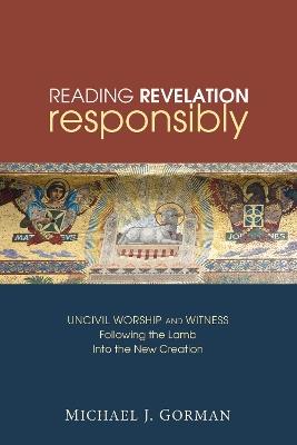 Reading Revelation Responsibly: Uncivil Worship and Witness: Following the Lamb Into the New Creation - Michael J Gorman - cover