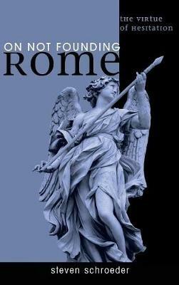 On Not Founding Rome: The Virtue of Hesitaiton - Steven Schroeder - cover