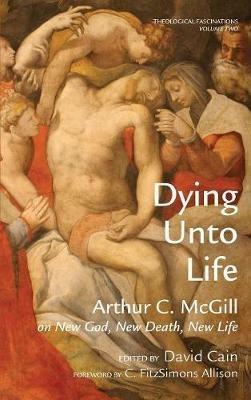 Dying Unto Life: Arthur C. McGill on New God, New Death, New Life - Arthur C McGill - cover