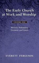 The Early Church at Work and Worship - Volume 1: Ministry, Ordination, Covenant, and Canon