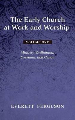 The Early Church at Work and Worship - Volume 1: Ministry, Ordination, Covenant, and Canon - Everett Ferguson - cover