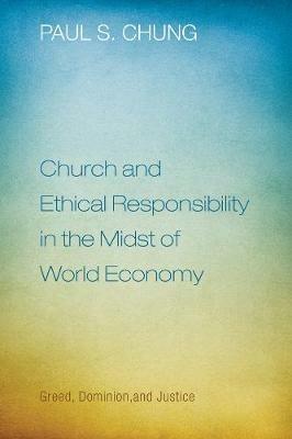 Church and Ethical Responsibility in the Midst of World Economy: Greed, Dominion, and Justice - Paul S Chung - cover