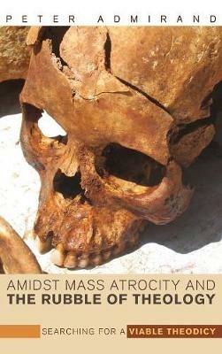 Amidst Mass Atrocity and the Rubble of Theology: Searching for a Viable Theodicy - Peter Admirand - cover
