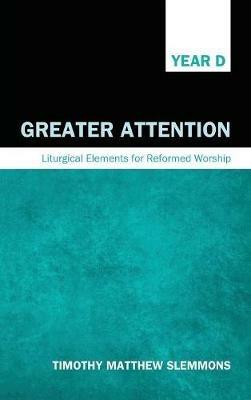Greater Attention: Liturgical Elements for Reformed Worship, Year D - Timothy Matthew Slemmons - cover
