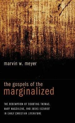The Gospels of the Marginalized: The Redemption of Doubting Thomas, Mary Magdalene, and Judas Iscariot in Early Christian Literature - Marvin W Meyer - cover