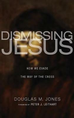Dismissing Jesus: How We Evade the Way of the Cross - Douglas M Jones - cover