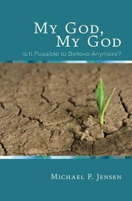 My God, My God: Is It Possible to Believe Anymore? - Michael P Jensen - cover