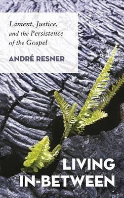 Living In-Between: Lament, Justice, and the Persistence of the Gospel - André Resner - cover