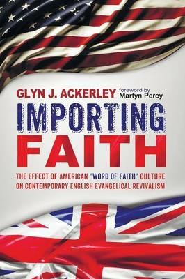 Importing Faith: The Effect of American Word of Faith Culture on Contemporary English Evangelical Revivalism - Glyn J Ackerley - cover