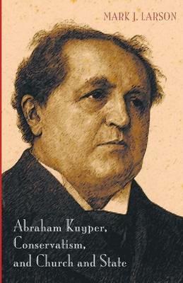 Abraham Kuyper, Conservatism, and Church and State - Mark J Larson - cover