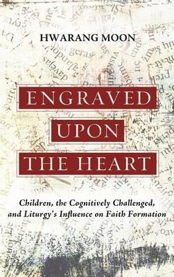 Engraved Upon the Heart: Children, the Cognitively Challenged, and Liturgy's Influence on Faith Formation - Hwarang Moon - cover