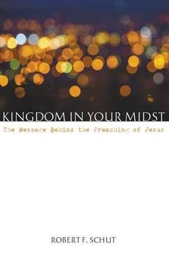 Kingdom in Your Midst: The Message Behind the Preaching of Jesus - Robert F Schut - cover