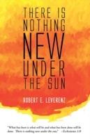 There Is Nothing New Under the Sun - Robert E Leverenz - cover