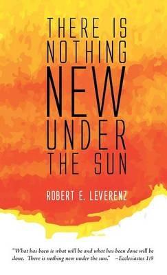 There Is Nothing New Under the Sun - Robert E Leverenz - cover
