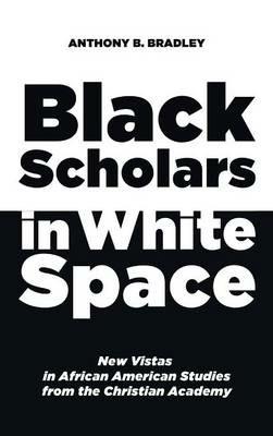 Black Scholars in White Space: New Vistas in African American Studies from the Christian Academy - Anthony B Bradley - cover