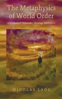 The Metaphysics of World Order: A Synthesis of Philosophy, Theology, and Politics - Nicolas Laos - cover