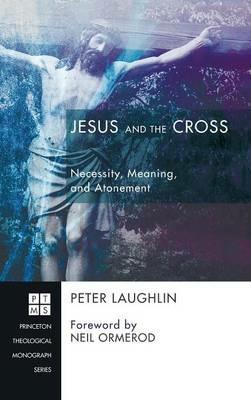 Jesus and the Cross: Necessity, Meaning, and Atonement - Peter Laughlin - cover