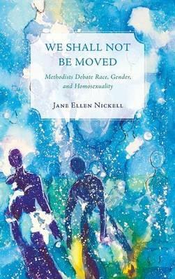 We Shall Not Be Moved: Methodists Debate Race, Gender, and Homosexuality - Jane Ellen Nickell - cover