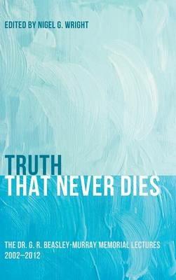 Truth That Never Dies: The Dr. G. R. Beasley-Murray Memorial Lectures 2002-2012 - cover