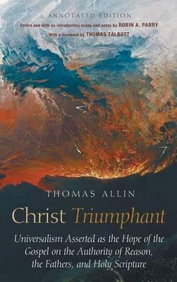 Christ Triumphant: Universalism Asserted as the Hope of the Gospel on the Authority of Reason, the Fathers, and Holy Scripture. Annotated Edition - Thomas Allin - cover