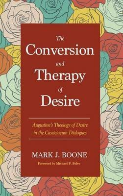 The Conversion and Therapy of Desire: Augustine's Theology of Desire in the Cassiciacum Dialogues - Mark J Boone - cover