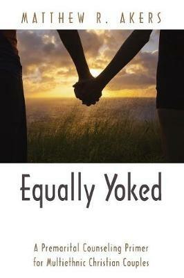 Equally Yoked: A Premarital Counseling Primer for Multiethnic Christian Couples - Matthew R Akers - cover
