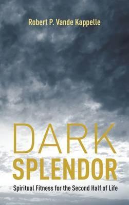 Dark Splendor: Spiritual Fitness for the Second Half of Life - Robert P Vande Kappelle - cover