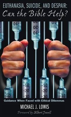 Euthanasia, Suicide, and Despair: Can the Bible Help?: Guidance When Faced with Ethical Dilemmas - Michael J Lowis - cover