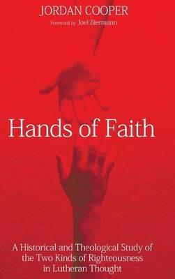 Hands of Faith: A Historical and Theological Study of the Two Kinds of Righteousness in Lutheran Thought - Jordan Cooper - cover