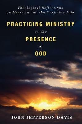 Practicing Ministry in the Presence of God: Theological Reflections on Ministry and the Christian Life - John Jefferson Davis - cover