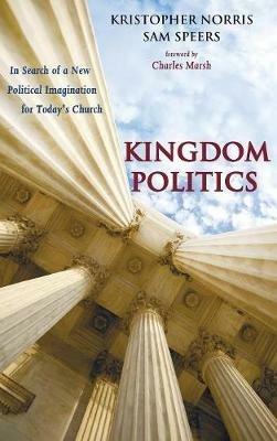 Kingdom Politics: In Search of a New Political Imagination for Today's Church - Kristopher Norris,Sam Speers - cover