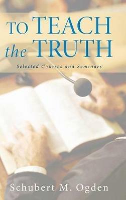 To Teach the Truth: Selected Courses and Seminars - Schubert M Ogden - cover