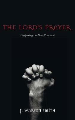 The Lord's Prayer: Confessing the New Covenant - J Warren Smith - cover