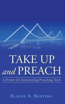 Take Up and Preach: A Primer for Interpreting Preaching Texts - Blayne A Banting - cover