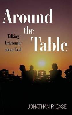 Around the Table: Talking Graciously about God - Jonathan P Case - cover