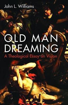 Old Man Dreaming: A Theological Essay on Vision - John L Williams - cover