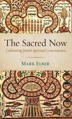 The Sacred Now: Cultivating Jewish Spiritual Consciousness - Mark Elber - cover