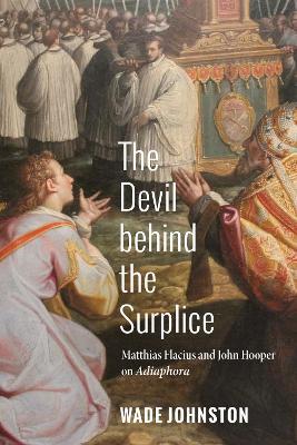 The Devil Behind the Surplice: Matthias Flacius and John Hooper on Adiaphora - Wade Johnston - cover