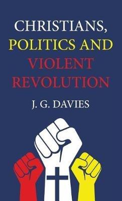 Christians, Politics and Violent Revolution - J G Davies - cover