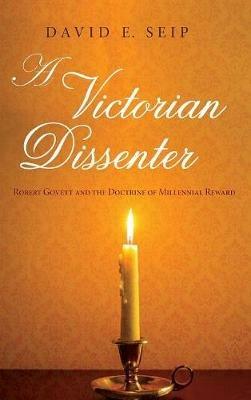 A Victorian Dissenter: Robert Govett and the Doctrine of Millennial Reward - David E Seip - cover