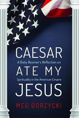 Caesar Ate My Jesus: A Baby Boomer's Reflection on Spirituality in the American Empire - Meg Gorzycki - cover