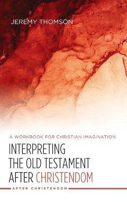 Interpreting the Old Testament After Christendom: A Workbook for Christian Imagination - Jeremy Thomson - cover