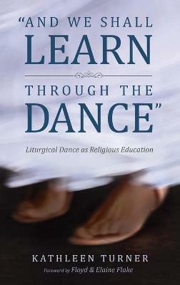 And We Shall Learn Through the Dance: Liturgical Dance as Religious Education - Kathleen S Turner - cover
