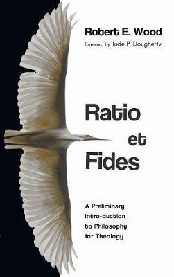 Ratio Et Fides: A Preliminary Intro-Duction to Philosophy for Theology - Robert E Wood - cover