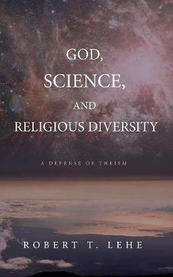 God, Science, and Religious Diversity: A Defense of Theism - Robert T Lehe - cover