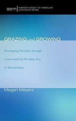 Grazing and Growing: Developing Disciples Through Contextualized Worship Arts in Mozambique - Megan Meyers - cover