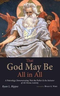 That God May Be All in All: A Paterology Demonstrating That the Father Is the Initiator of All Divine Activity - Ryan L Rippee - cover